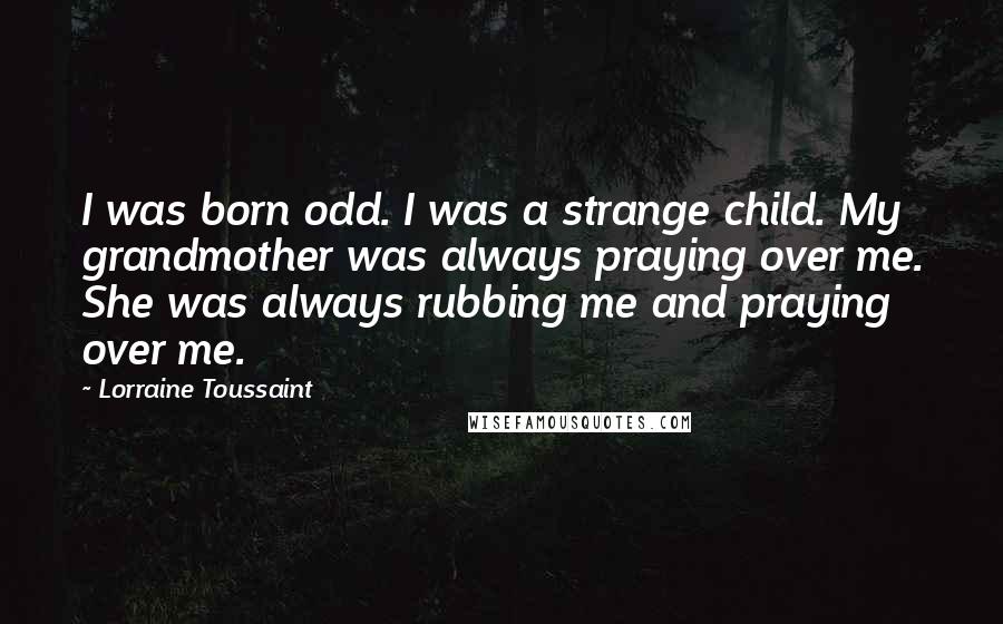 Lorraine Toussaint Quotes: I was born odd. I was a strange child. My grandmother was always praying over me. She was always rubbing me and praying over me.