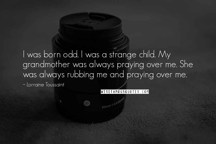 Lorraine Toussaint Quotes: I was born odd. I was a strange child. My grandmother was always praying over me. She was always rubbing me and praying over me.