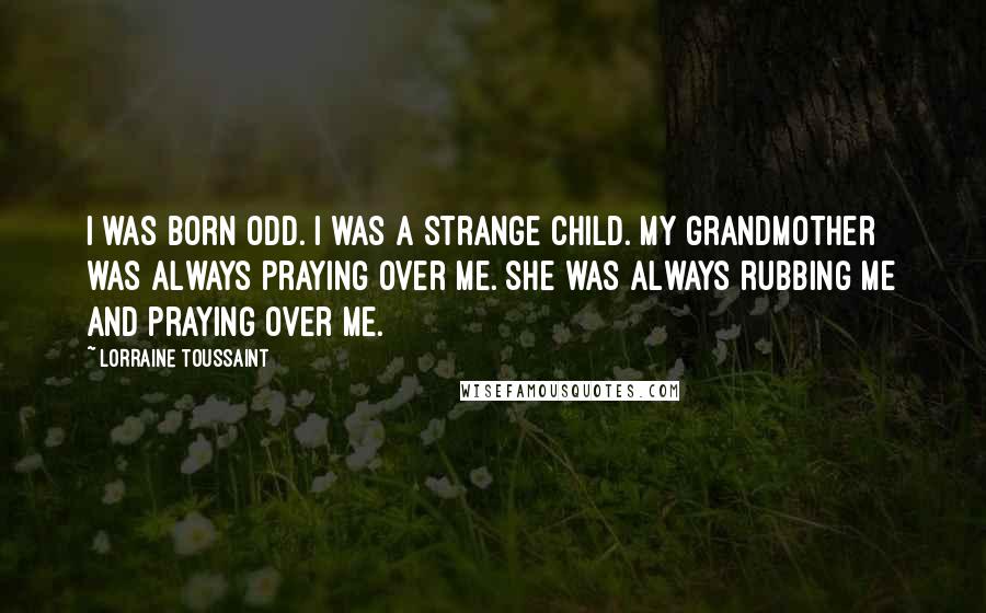 Lorraine Toussaint Quotes: I was born odd. I was a strange child. My grandmother was always praying over me. She was always rubbing me and praying over me.