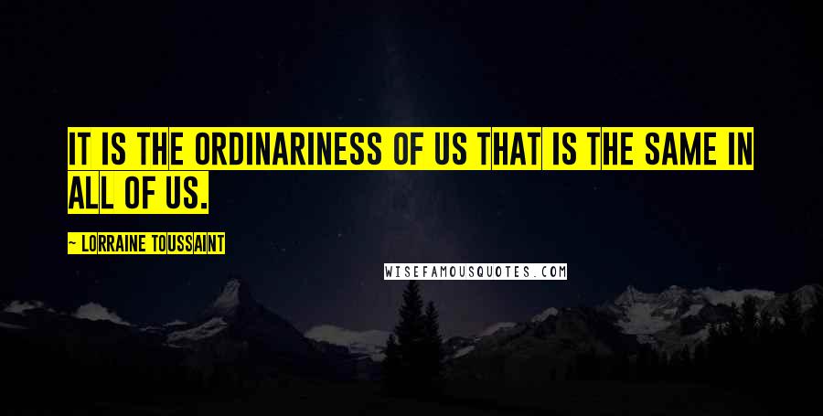 Lorraine Toussaint Quotes: It is the ordinariness of us that is the same in all of us.