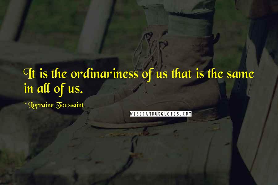 Lorraine Toussaint Quotes: It is the ordinariness of us that is the same in all of us.