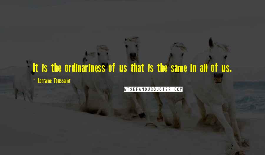 Lorraine Toussaint Quotes: It is the ordinariness of us that is the same in all of us.