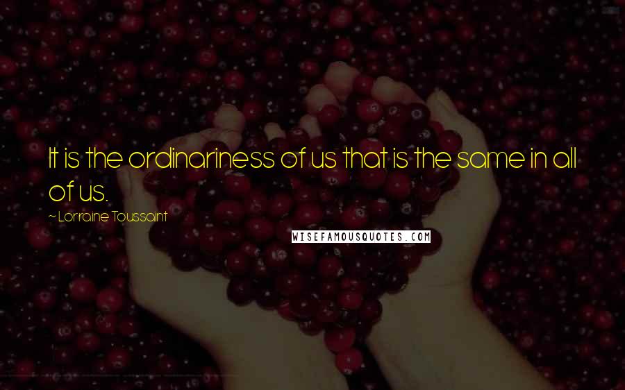 Lorraine Toussaint Quotes: It is the ordinariness of us that is the same in all of us.