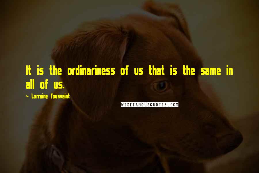 Lorraine Toussaint Quotes: It is the ordinariness of us that is the same in all of us.