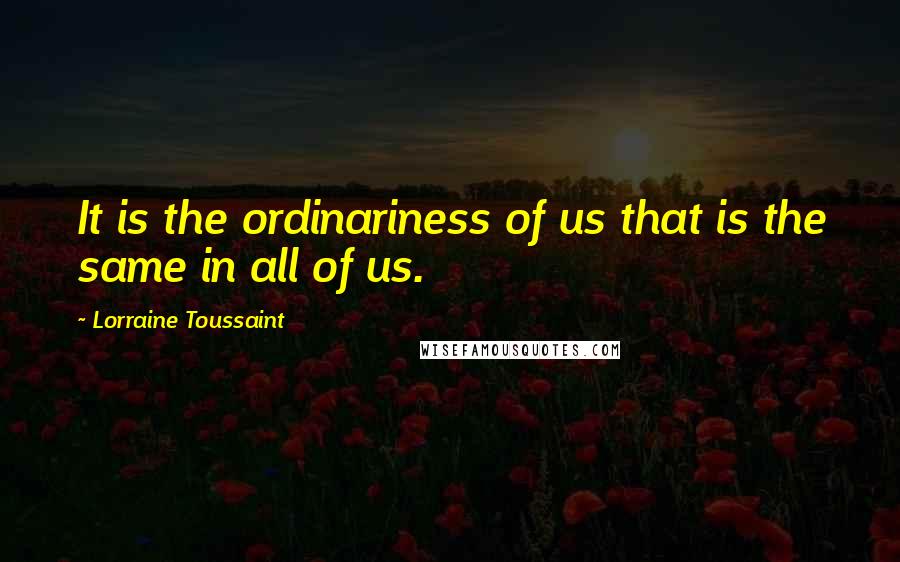 Lorraine Toussaint Quotes: It is the ordinariness of us that is the same in all of us.