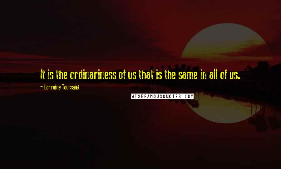 Lorraine Toussaint Quotes: It is the ordinariness of us that is the same in all of us.
