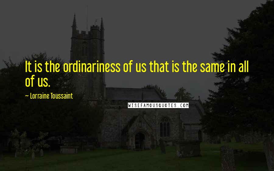 Lorraine Toussaint Quotes: It is the ordinariness of us that is the same in all of us.