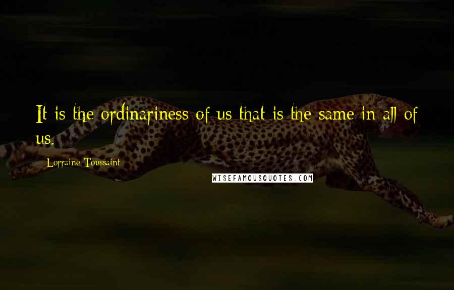 Lorraine Toussaint Quotes: It is the ordinariness of us that is the same in all of us.
