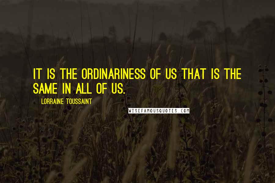 Lorraine Toussaint Quotes: It is the ordinariness of us that is the same in all of us.