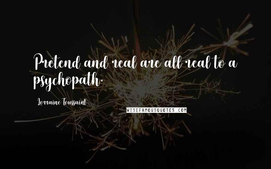 Lorraine Toussaint Quotes: Pretend and real are all real to a psychopath.
