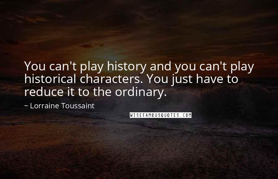 Lorraine Toussaint Quotes: You can't play history and you can't play historical characters. You just have to reduce it to the ordinary.