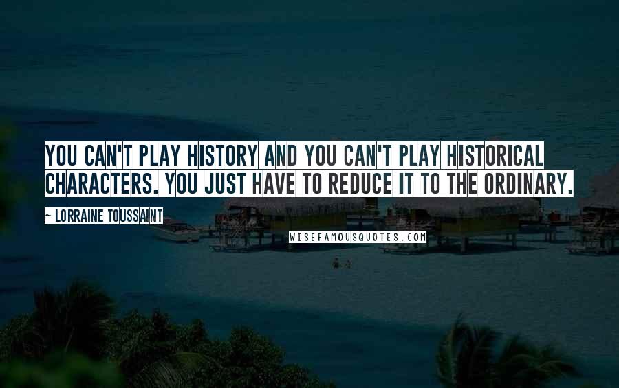 Lorraine Toussaint Quotes: You can't play history and you can't play historical characters. You just have to reduce it to the ordinary.