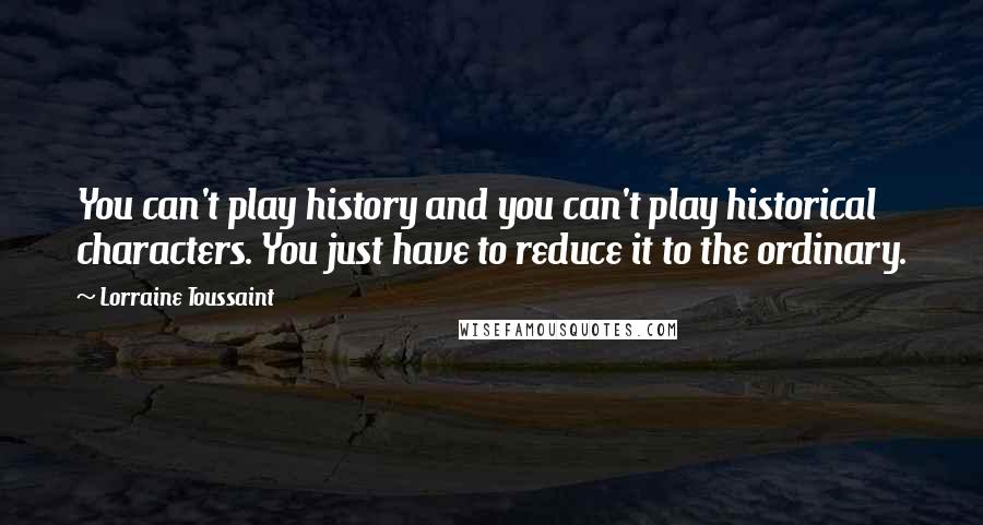 Lorraine Toussaint Quotes: You can't play history and you can't play historical characters. You just have to reduce it to the ordinary.