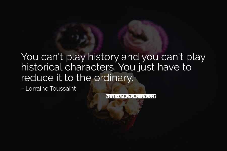 Lorraine Toussaint Quotes: You can't play history and you can't play historical characters. You just have to reduce it to the ordinary.
