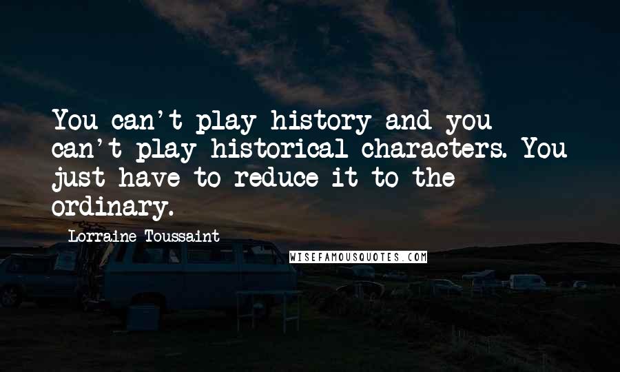 Lorraine Toussaint Quotes: You can't play history and you can't play historical characters. You just have to reduce it to the ordinary.
