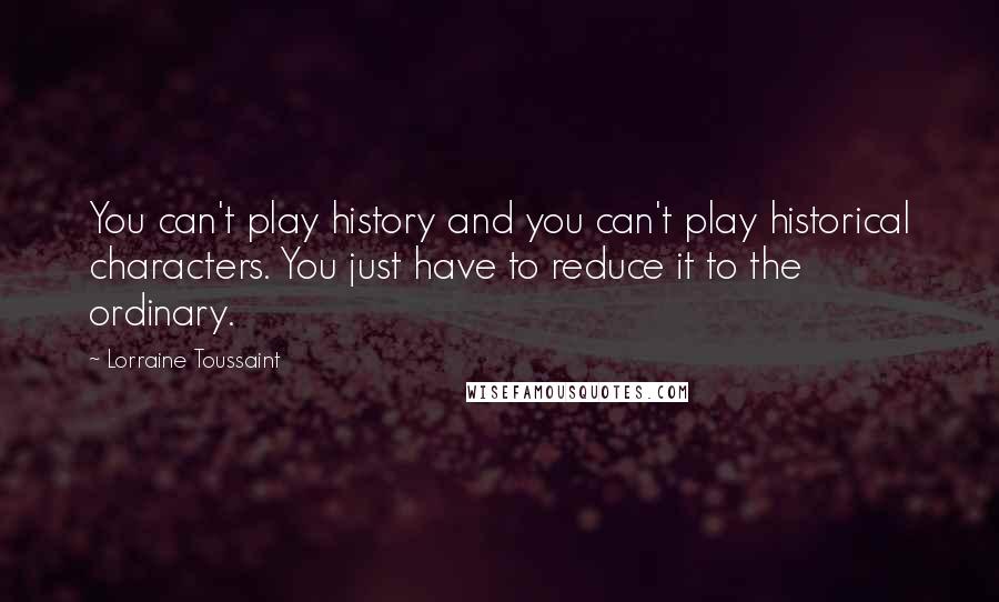 Lorraine Toussaint Quotes: You can't play history and you can't play historical characters. You just have to reduce it to the ordinary.