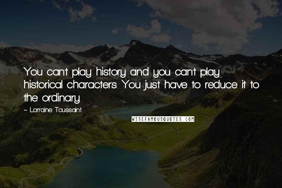 Lorraine Toussaint Quotes: You can't play history and you can't play historical characters. You just have to reduce it to the ordinary.
