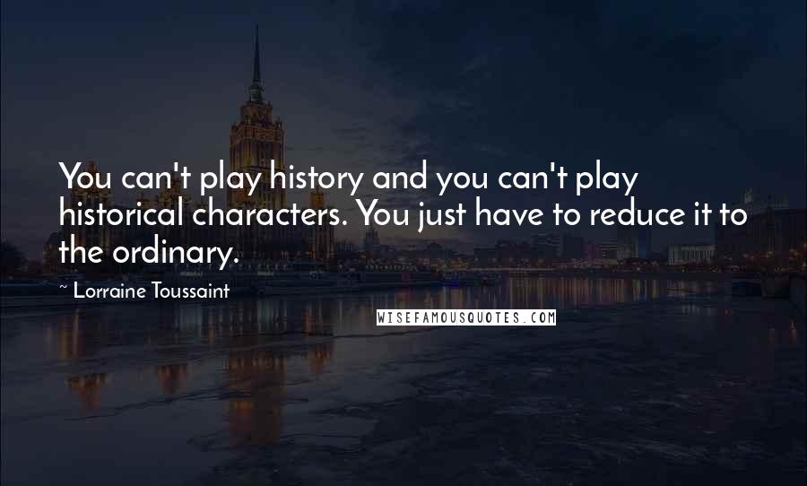 Lorraine Toussaint Quotes: You can't play history and you can't play historical characters. You just have to reduce it to the ordinary.