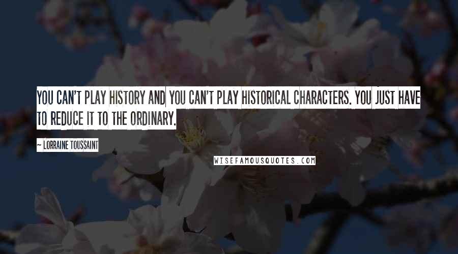 Lorraine Toussaint Quotes: You can't play history and you can't play historical characters. You just have to reduce it to the ordinary.