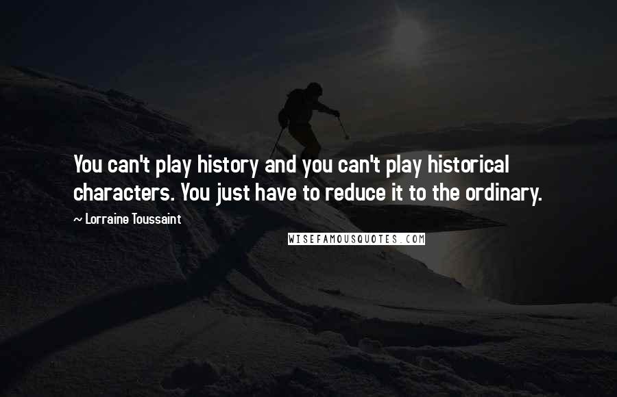 Lorraine Toussaint Quotes: You can't play history and you can't play historical characters. You just have to reduce it to the ordinary.