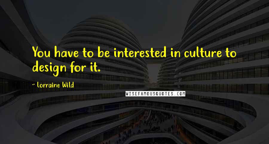 Lorraine Wild Quotes: You have to be interested in culture to design for it.