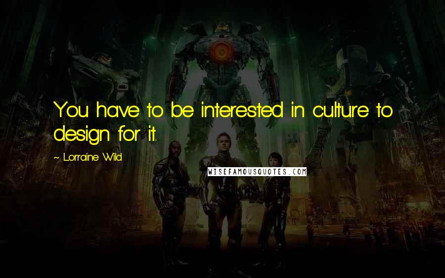 Lorraine Wild Quotes: You have to be interested in culture to design for it.