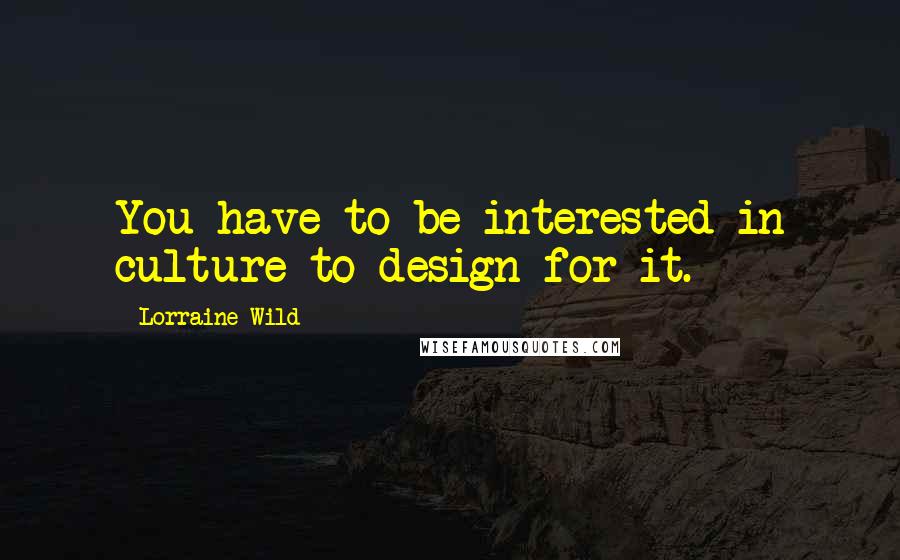 Lorraine Wild Quotes: You have to be interested in culture to design for it.