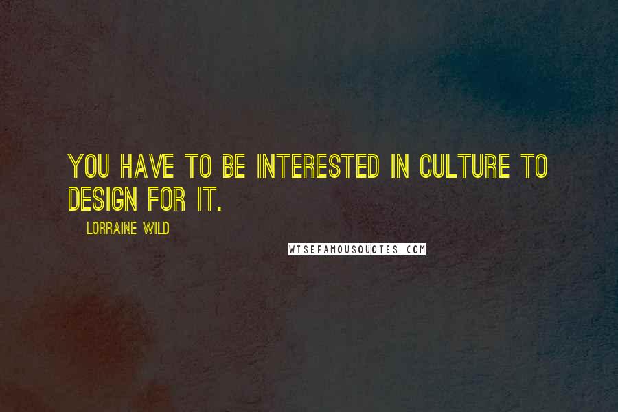 Lorraine Wild Quotes: You have to be interested in culture to design for it.