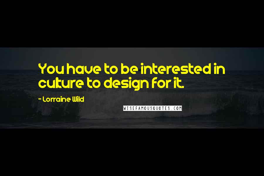 Lorraine Wild Quotes: You have to be interested in culture to design for it.