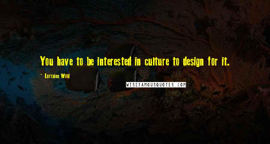Lorraine Wild Quotes: You have to be interested in culture to design for it.
