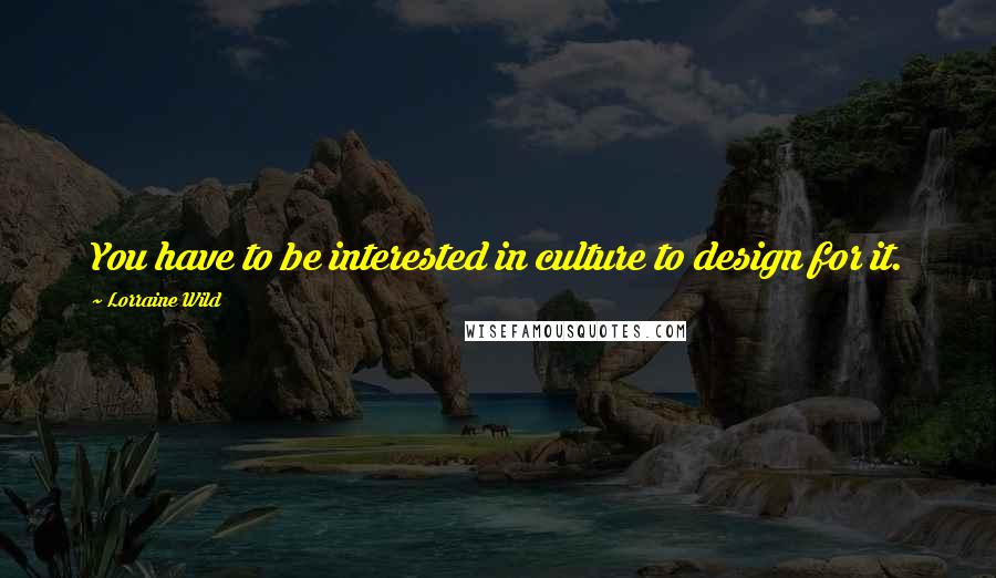 Lorraine Wild Quotes: You have to be interested in culture to design for it.