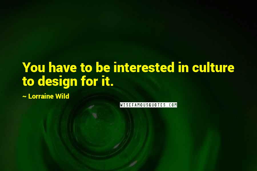 Lorraine Wild Quotes: You have to be interested in culture to design for it.