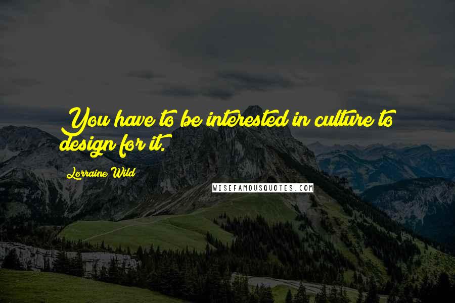 Lorraine Wild Quotes: You have to be interested in culture to design for it.