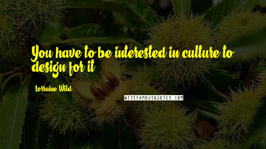 Lorraine Wild Quotes: You have to be interested in culture to design for it.
