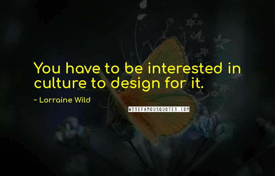 Lorraine Wild Quotes: You have to be interested in culture to design for it.