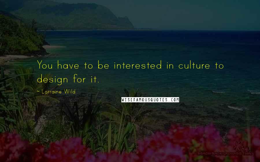 Lorraine Wild Quotes: You have to be interested in culture to design for it.