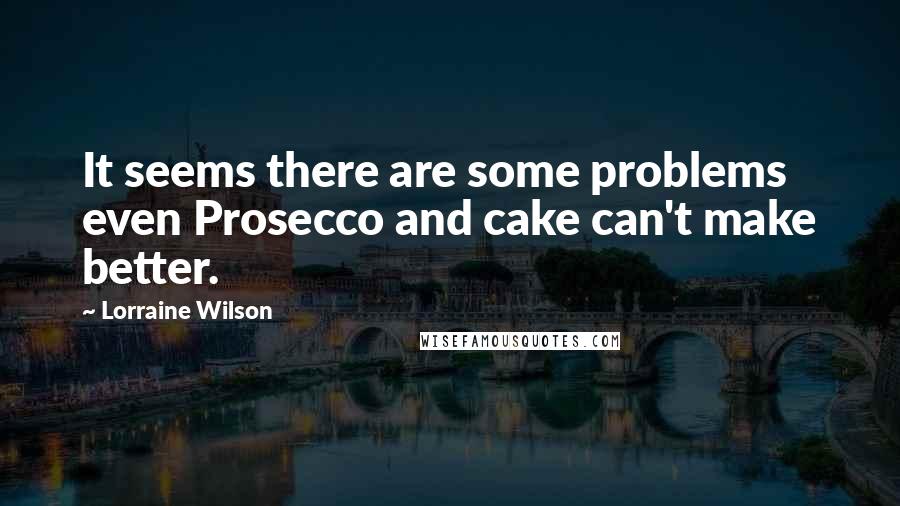 Lorraine Wilson Quotes: It seems there are some problems even Prosecco and cake can't make better.