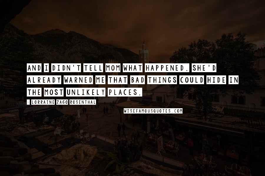 Lorraine Zago Rosenthal Quotes: And I didn't tell mom what happened. She'd already warned me that bad things could hide in the most unlikely places.
