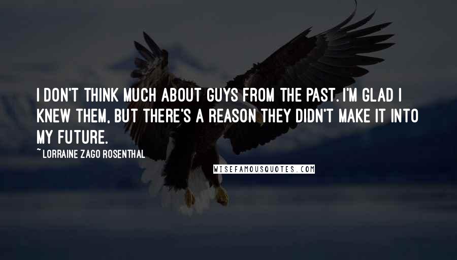 Lorraine Zago Rosenthal Quotes: I don't think much about guys from the past. I'm glad I knew them, but there's a reason they didn't make it into my future.