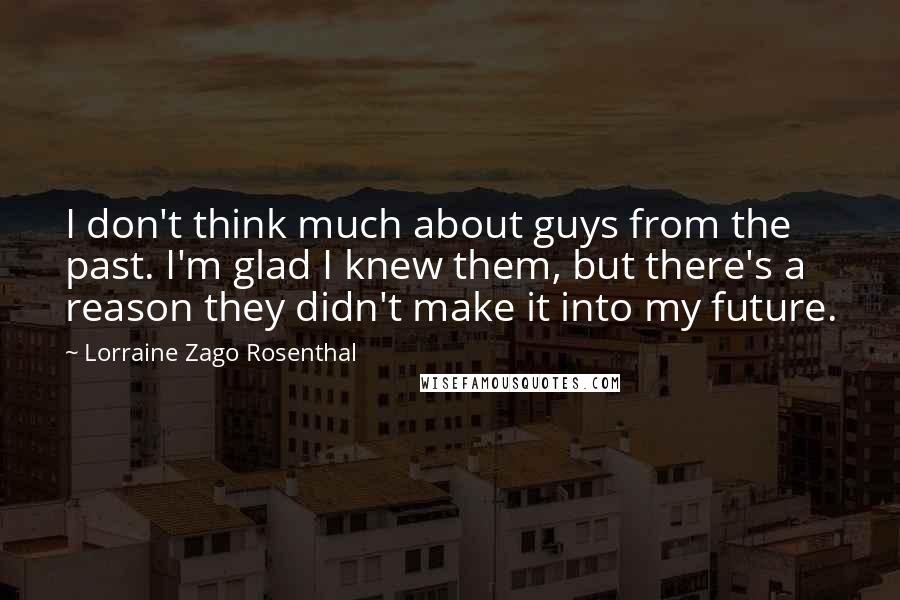 Lorraine Zago Rosenthal Quotes: I don't think much about guys from the past. I'm glad I knew them, but there's a reason they didn't make it into my future.
