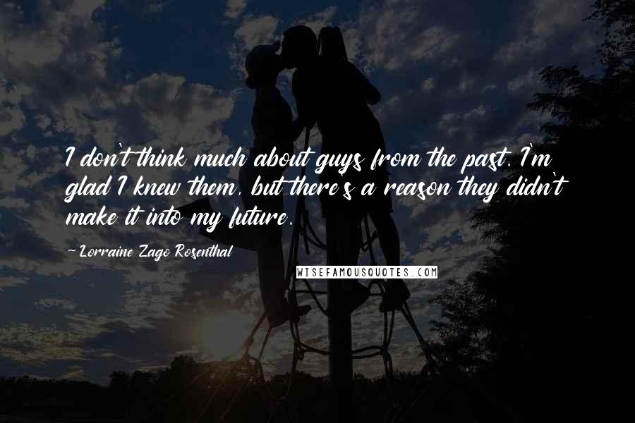 Lorraine Zago Rosenthal Quotes: I don't think much about guys from the past. I'm glad I knew them, but there's a reason they didn't make it into my future.