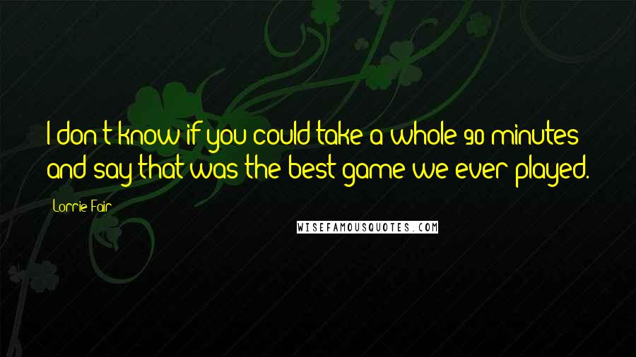 Lorrie Fair Quotes: I don't know if you could take a whole 90 minutes and say that was the best game we ever played.