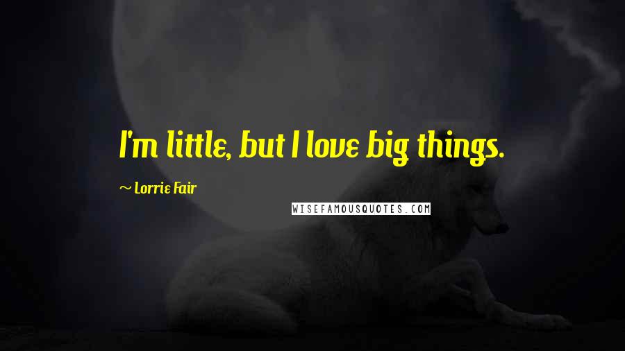 Lorrie Fair Quotes: I'm little, but I love big things.