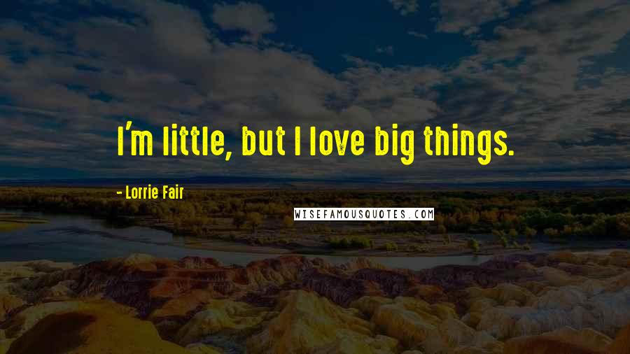 Lorrie Fair Quotes: I'm little, but I love big things.