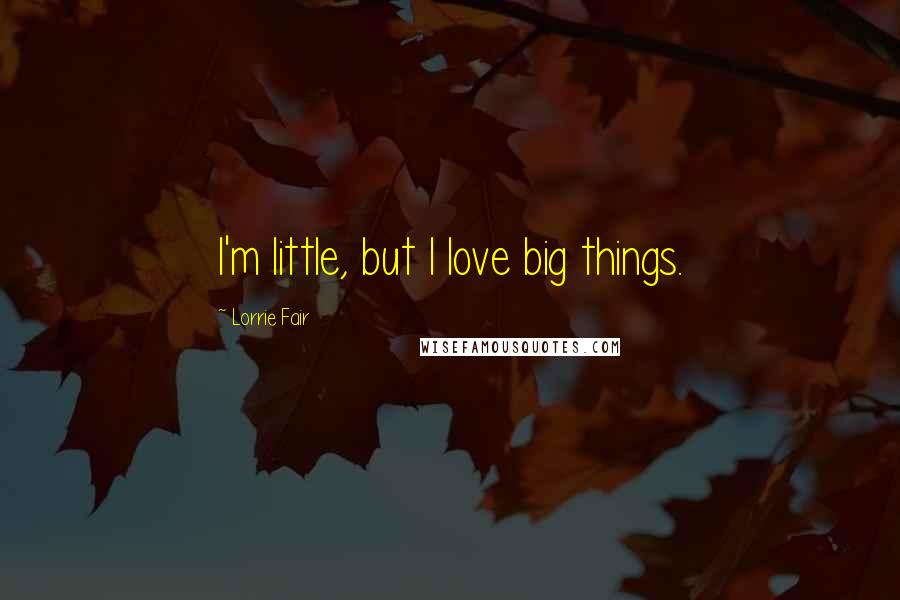 Lorrie Fair Quotes: I'm little, but I love big things.