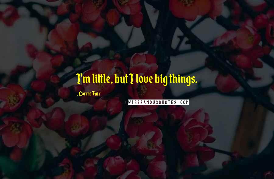 Lorrie Fair Quotes: I'm little, but I love big things.