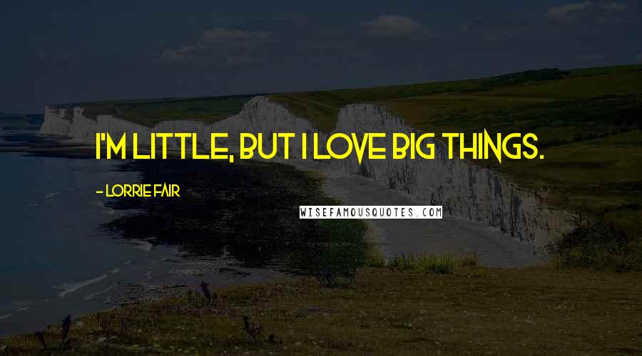 Lorrie Fair Quotes: I'm little, but I love big things.