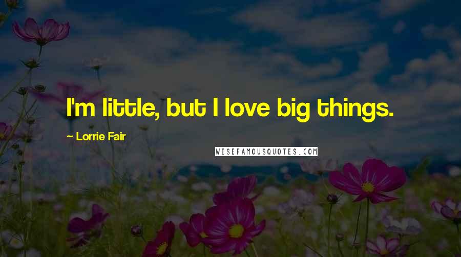 Lorrie Fair Quotes: I'm little, but I love big things.