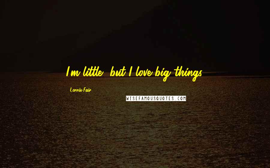 Lorrie Fair Quotes: I'm little, but I love big things.