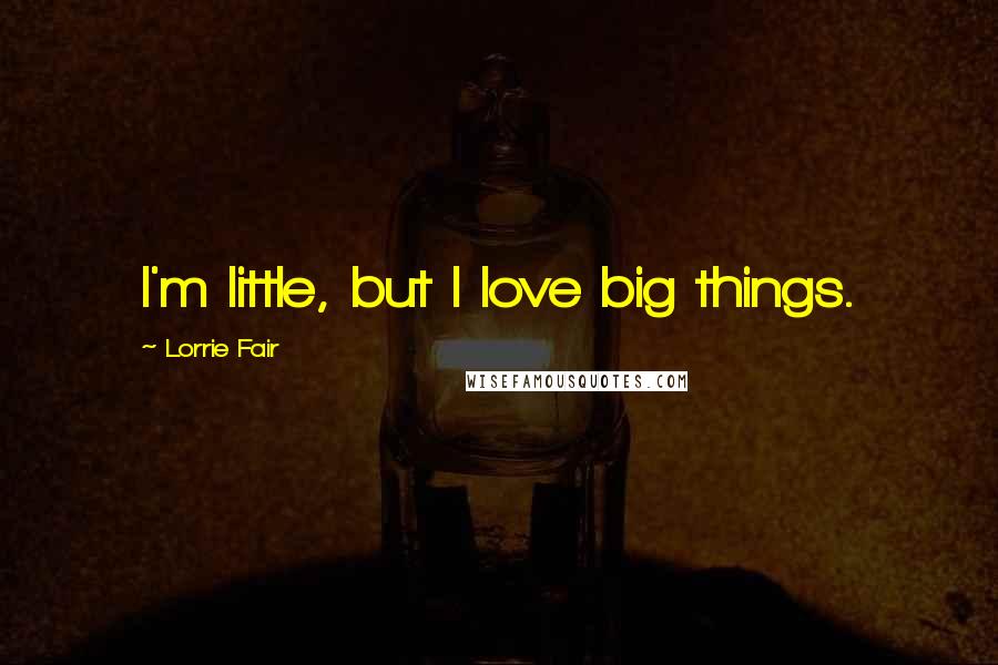 Lorrie Fair Quotes: I'm little, but I love big things.